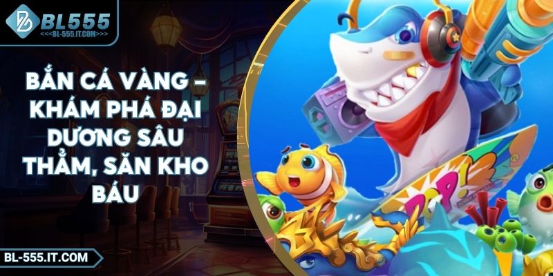 Bắn Cá Vàng – Khám Phá Đại Dương Sâu Thẳm, Săn Kho Báu