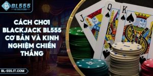 Cách Chơi Blackjack BL555 Cơ Bản Và Kinh Nghiệm Chiến Thắng